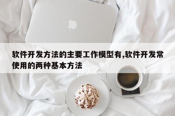 软件开发方法的主要工作模型有,软件开发常使用的两种基本方法