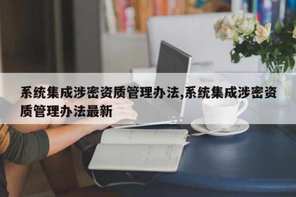 系统集成涉密资质管理办法,系统集成涉密资质管理办法最新