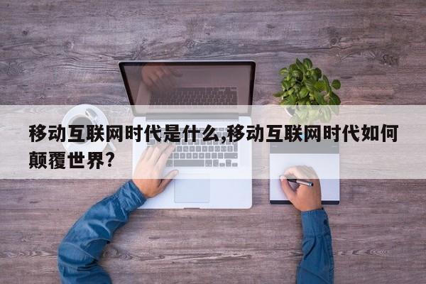 移动互联网时代是什么,移动互联网时代如何颠覆世界?