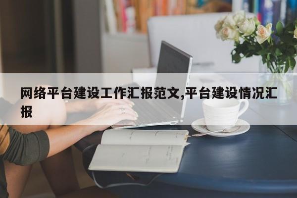 网络平台建设工作汇报范文,平台建设情况汇报