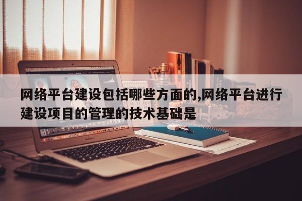 网络平台建设包括哪些方面的,网络平台进行建设项目的管理的技术基础是