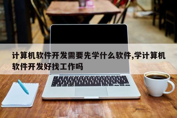 计算机软件开发需要先学什么软件,学计算机软件开发好找工作吗