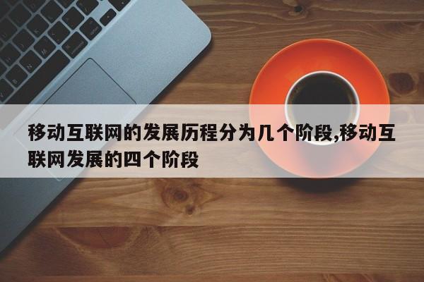 移动互联网的发展历程分为几个阶段,移动互联网发展的四个阶段