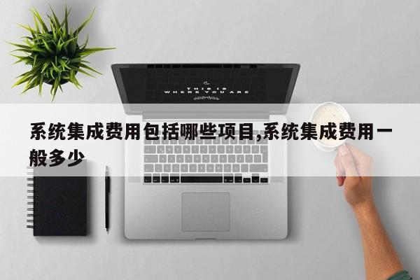 系统集成费用包括哪些项目,系统集成费用一般多少