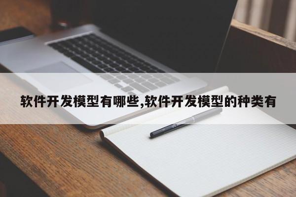 软件开发模型有哪些,软件开发模型的种类有
