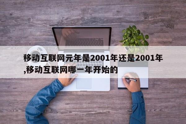 移动互联网元年是2001年还是2001年,移动互联网哪一年开始的