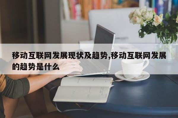 移动互联网发展现状及趋势,移动互联网发展的趋势是什么