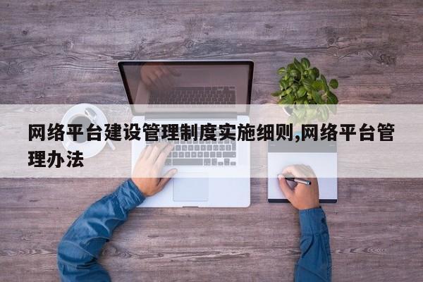 网络平台建设管理制度实施细则,网络平台管理办法