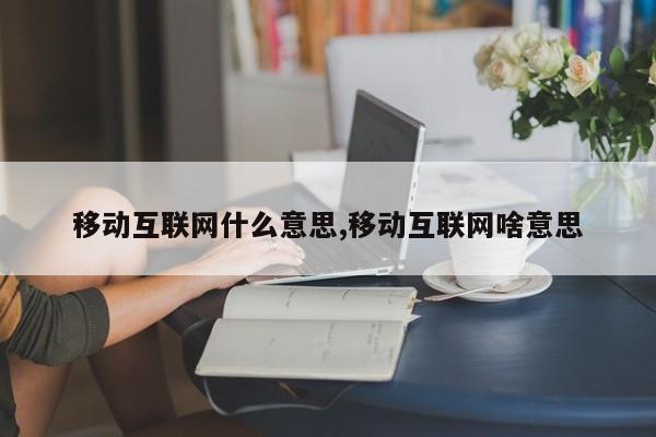 移动互联网什么意思,移动互联网啥意思