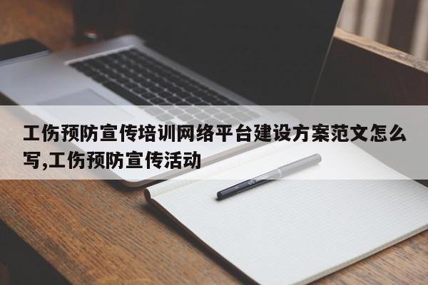 工伤预防宣传培训网络平台建设方案范文怎么写,工伤预防宣传活动