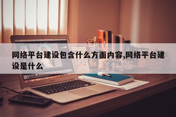 网络平台建设包含什么方面内容,网络平台建设是什么