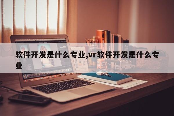 软件开发是什么专业,vr软件开发是什么专业