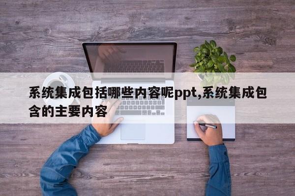 系统集成包括哪些内容呢ppt,系统集成包含的主要内容