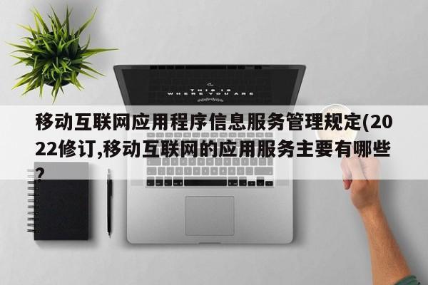 移动互联网应用程序信息服务管理规定(2022修订,移动互联网的应用服务主要有哪些?