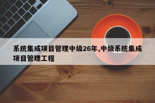 系统集成项目管理中级26年,中级系统集成项目管理工程