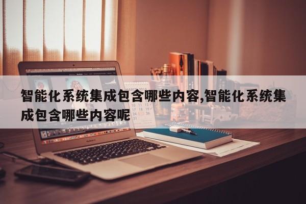 智能化系统集成包含哪些内容,智能化系统集成包含哪些内容呢