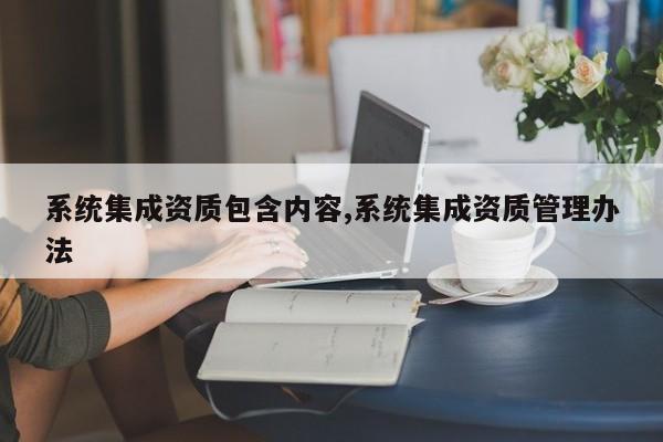 系统集成资质包含内容,系统集成资质管理办法