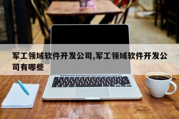 军工领域软件开发公司,军工领域软件开发公司有哪些