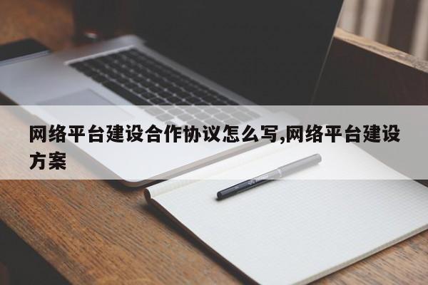 网络平台建设合作协议怎么写,网络平台建设方案