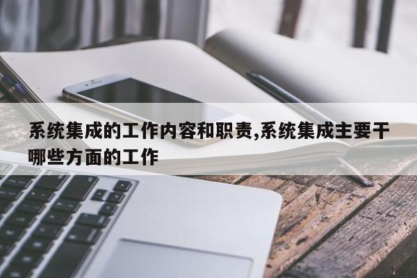 系统集成的工作内容和职责,系统集成主要干哪些方面的工作