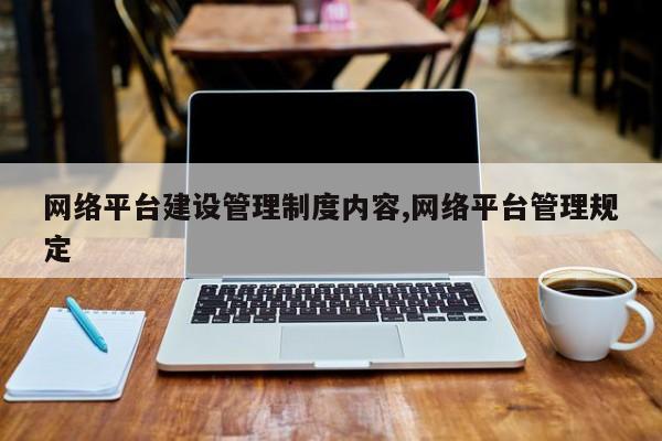 网络平台建设管理制度内容,网络平台管理规定