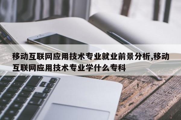 移动互联网应用技术专业就业前景分析,移动互联网应用技术专业学什么专科