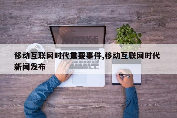 移动互联网时代重要事件,移动互联网时代 新闻发布