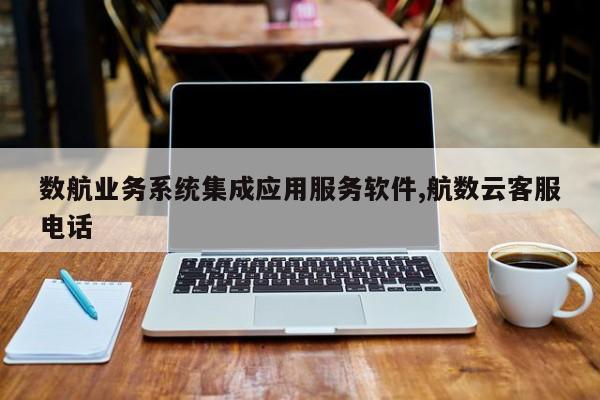 数航业务系统集成应用服务软件,航数云客服电话