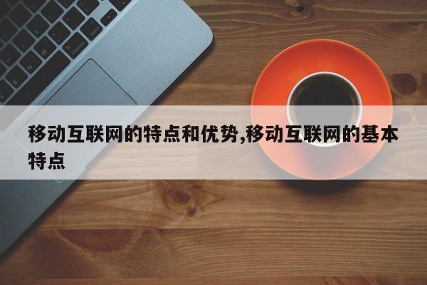 移动互联网的特点和优势,移动互联网的基本特点