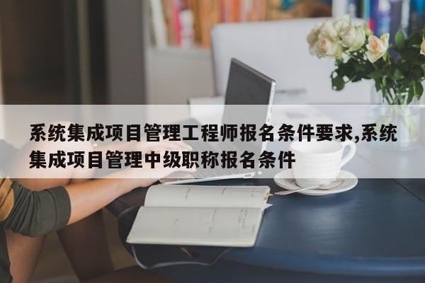 系统集成项目管理工程师报名条件要求,系统集成项目管理中级职称报名条件