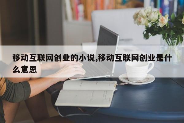 移动互联网创业的小说,移动互联网创业是什么意思