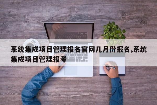 系统集成项目管理报名官网几月份报名,系统集成项目管理报考