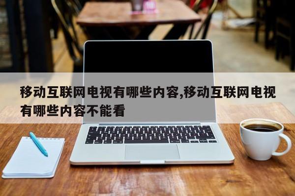 移动互联网电视有哪些内容,移动互联网电视有哪些内容不能看