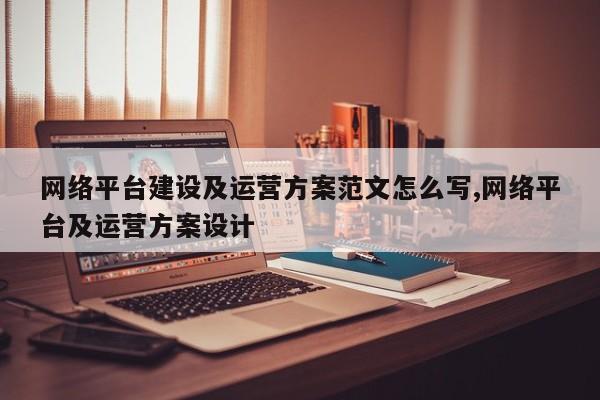 网络平台建设及运营方案范文怎么写,网络平台及运营方案设计