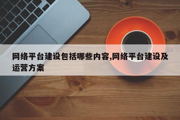 网络平台建设包括哪些内容,网络平台建设及运营方案