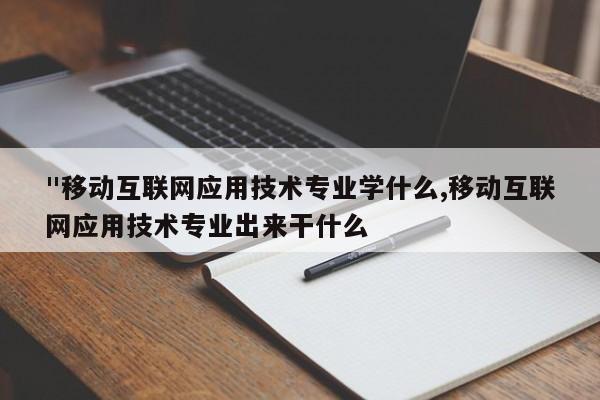 "移动互联网应用技术专业学什么,移动互联网应用技术专业出来干什么