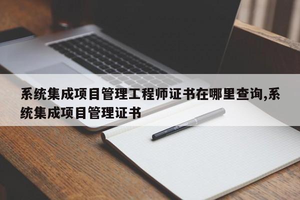 系统集成项目管理工程师证书在哪里查询,系统集成项目管理证书