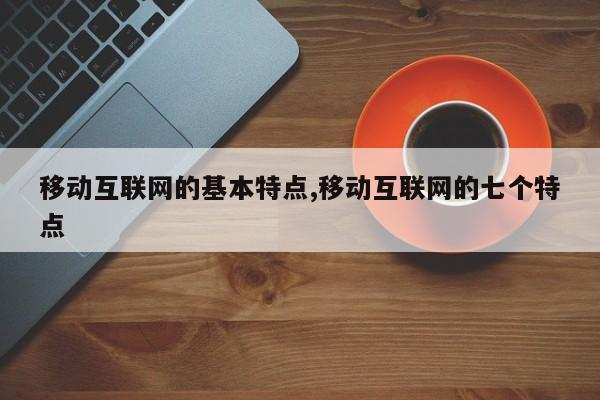 移动互联网的基本特点,移动互联网的七个特点
