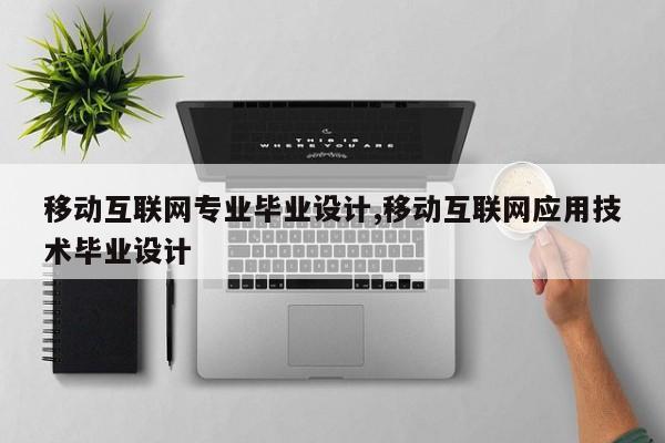 移动互联网专业毕业设计,移动互联网应用技术毕业设计