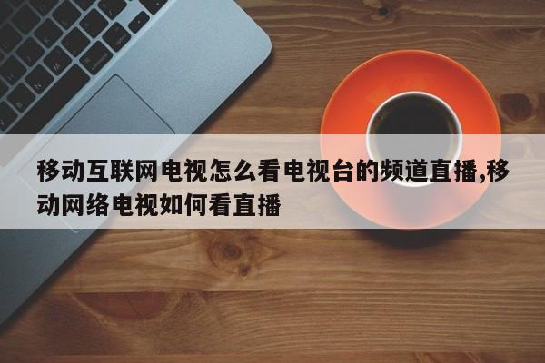 移动互联网电视怎么看电视台的频道直播,移动网络电视如何看直播