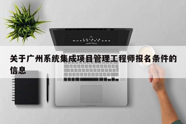关于广州系统集成项目管理工程师报名条件的信息