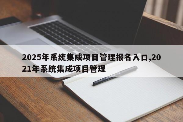 2025年系统集成项目管理报名入口,2021年系统集成项目管理