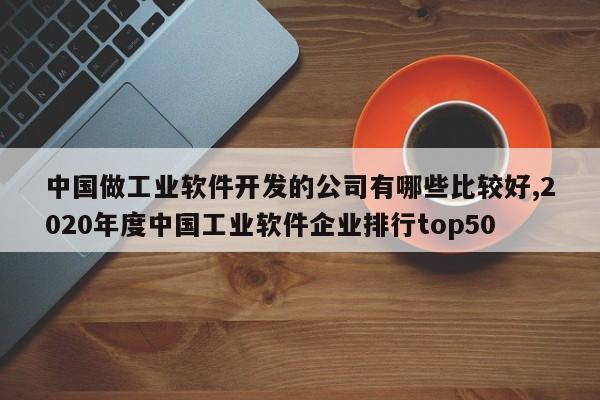 中国做工业软件开发的公司有哪些比较好,2020年度中国工业软件企业排行top50