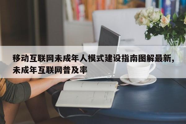移动互联网未成年人模式建设指南图解最新,未成年互联网普及率