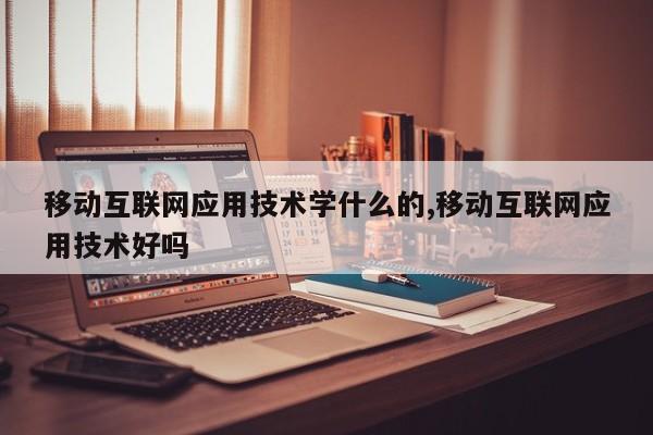 移动互联网应用技术学什么的,移动互联网应用技术好吗