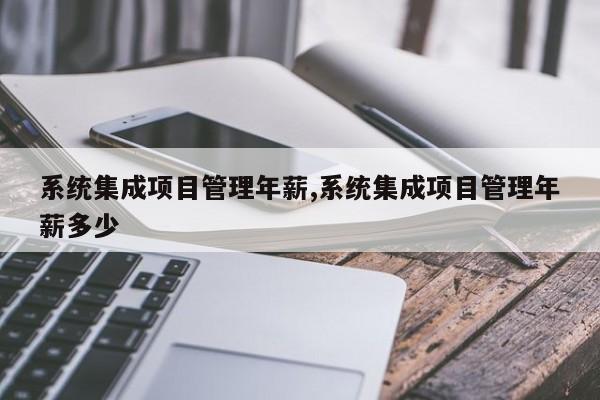 系统集成项目管理年薪,系统集成项目管理年薪多少