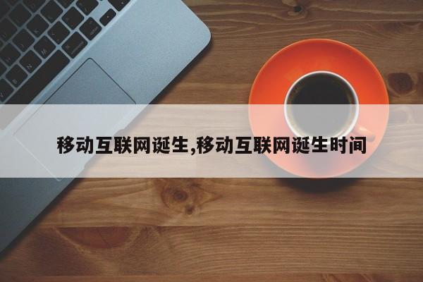 移动互联网诞生,移动互联网诞生时间