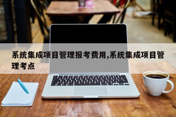 系统集成项目管理报考费用,系统集成项目管理考点