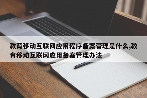 教育移动互联网应用程序备案管理是什么,教育移动互联网应用备案管理办法