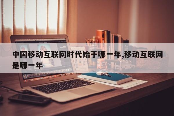 中国移动互联网时代始于哪一年,移动互联网是哪一年